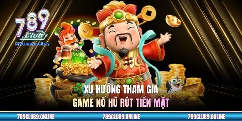 Xu hướng tham gia game nổ hũ rút tiền mặt